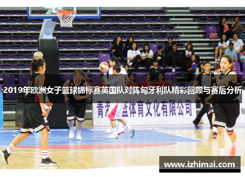 2019年欧洲女子篮球锦标赛英国队对阵匈牙利队精彩回顾与赛后分析