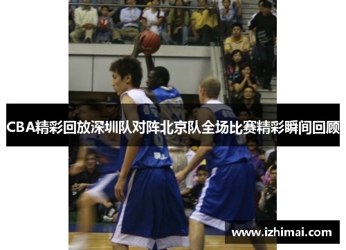 CBA精彩回放深圳队对阵北京队全场比赛精彩瞬间回顾