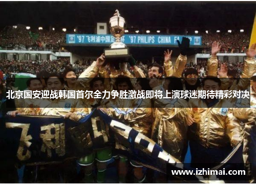 北京国安迎战韩国首尔全力争胜激战即将上演球迷期待精彩对决
